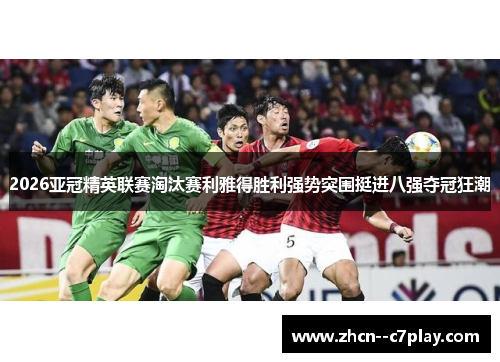 2026亚冠精英联赛淘汰赛利雅得胜利强势突围挺进八强夺冠狂潮