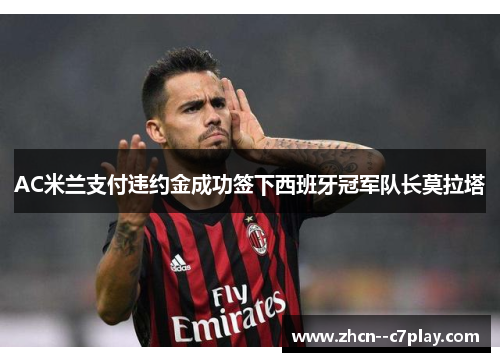 AC米兰支付违约金成功签下西班牙冠军队长莫拉塔