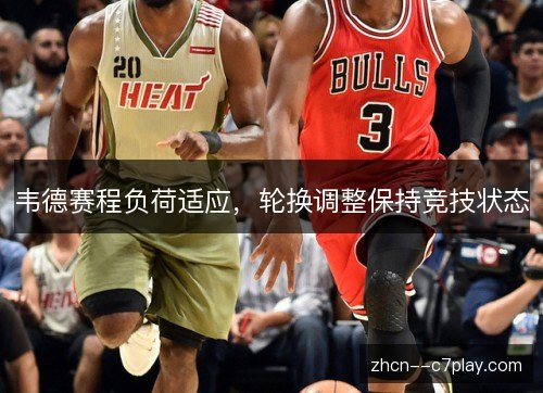 韦德赛程负荷适应，轮换调整保持竞技状态